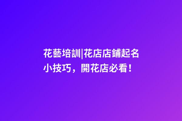 花藝培訓|花店店鋪起名小技巧，開花店必看！-第1張-店鋪起名-玄機派
